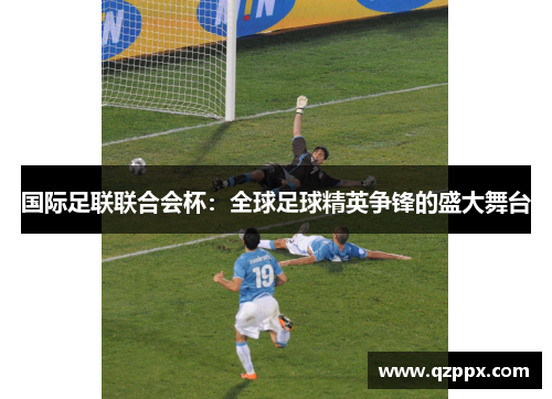 国际足联联合会杯：全球足球精英争锋的盛大舞台