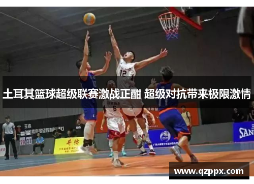 土耳其篮球超级联赛激战正酣 超级对抗带来极限激情