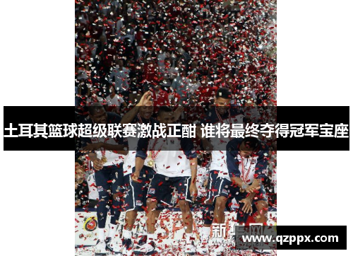 土耳其篮球超级联赛激战正酣 谁将最终夺得冠军宝座