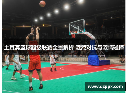 土耳其篮球超级联赛全景解析 激烈对抗与激情碰撞