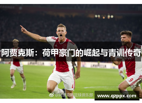 阿贾克斯:荷甲豪门的崛起与青训传奇 阿贾克斯:荷甲豪门的崛起与青训传奇