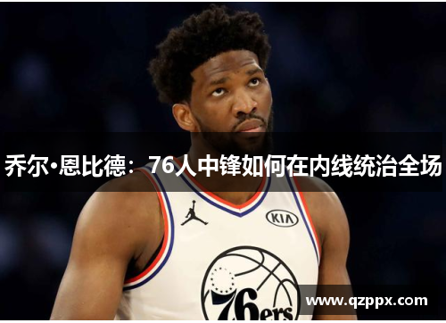 乔尔·恩比德:76人中锋如何在内线统治全场 乔尔·恩比德:76人中锋如何在内线统治全场