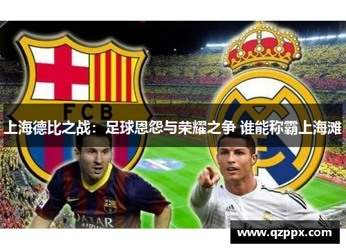 上海德比之战:足球恩怨与荣耀之争 谁能称霸上海滩 上海德比之战:足球恩怨与荣耀之争 谁能称霸上海滩