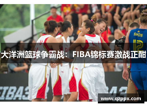 大洋洲篮球争霸战：FIBA锦标赛激战正酣