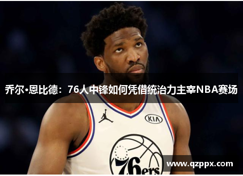 乔尔·恩比德：76人中锋如何凭借统治力主宰NBA赛场