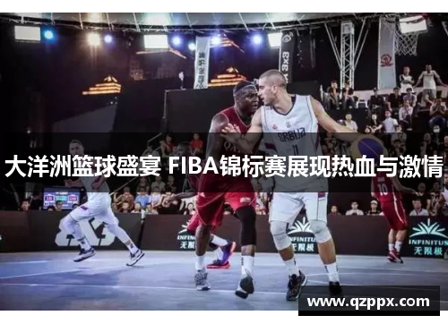 大洋洲篮球盛宴 FIBA锦标赛展现热血与激情 大洋洲篮球盛宴 FIBA锦标赛展现热血与激情