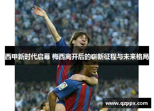西甲新时代启幕 梅西离开后的崭新征程与未来格局