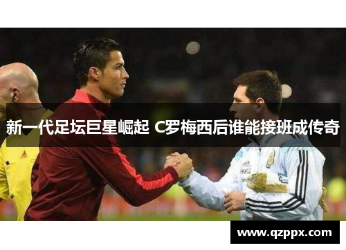 新一代足坛巨星崛起 C罗梅西后谁能接班成传奇 新一代足坛巨星崛起 C罗梅西后谁能接班成传奇