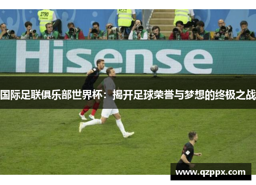 国际足联俱乐部世界杯：揭开足球荣誉与梦想的终极之战