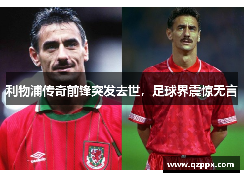利物浦传奇前锋突发去世,足球界震惊无言 利物浦传奇前锋突发去世,足球界震惊无言