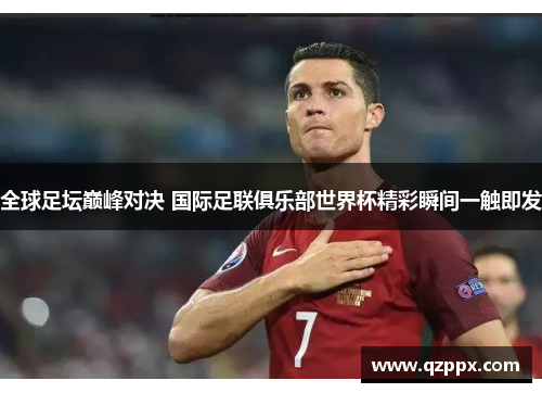 全球足坛巅峰对决 国际足联俱乐部世界杯精彩瞬间一触即发 全球足坛巅峰对决 国际足联俱乐部世界杯精彩瞬间一触即发