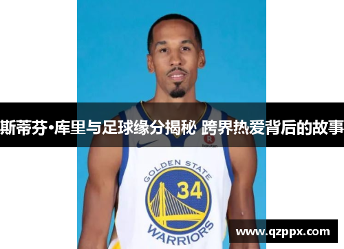 斯蒂芬·库里与足球缘分揭秘 跨界热爱背后的故事